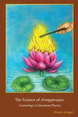 The Science of Arun̻apras̰na: Cosmology to Quantum Physics by Ayyagari, Sitaram
