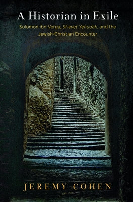 A Historian in Exile: Solomon Ibn Verga, Shevet Yehudah, and the Jewish-Christian Encounter by Cohen, Jeremy