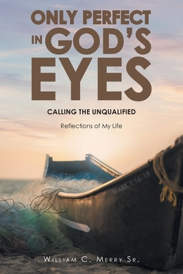 Only Perfect in God's Eyes: Calling the Unqualified: Reflections of My Life by Merry, William C., Sr.