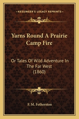 Yarns Round a Prairie Camp Fire: Or Tales of Wild Adventure in the Far West (1860) or Tales of Wild Adventure in the Far West (1860) by Fetherston, F. M.