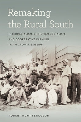 Remaking the Rural South: Interracialism, Christian Socialism, and Cooperative Farming in Jim Crow Mississippi by Ferguson, Robert Hunt
