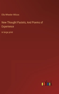 New Thought Pastels; And Poems of Experience: in large print by Wilcox, Ella Wheeler