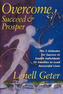Overcome, Succeed & Prosper: The 5 Attitudes for Success to Enable Individuals or Families to Lead Successful Lives by Geter, Lenell