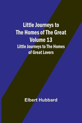 Little Journeys to the Homes of the Great - Volume 13: Little Journeys to the Homes of Great Lovers by Hubbard, Elbert