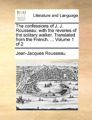 The Confessions of J. J. Rousseau: With the Reveries of the Solitary Walker. Translated from the French. ... Volume 1 of 2 by Rousseau, Jean Jacques