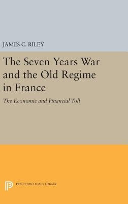 The Seven Years War and the Old Regime in France: The Economic and Financial Toll by Riley, James C.