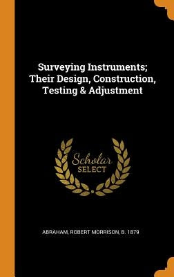 Surveying Instruments; Their Design, Construction, Testing & Adjustment by Abraham, Robert Morrison