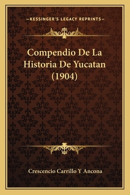 Compendio De La Historia De Yucatan (1904) by Ancona, Crescencio Carrillo y.
