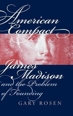 American Compact: James Madison and the Problem of Founding by Rosen, Gary
