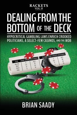 Dealing from the Bottom of the Deck: Hypocritical Gambling Laws Enrich Crooked Politicians, a Select-Few Casinos, and the Mob by Saady, Brian