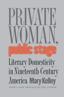 Private Woman, Public Stage: Literary Domesticity in Nineteenth-Century America by Kelley, Mary