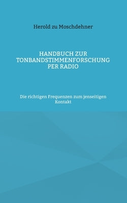 Handbuch zur Tonbandstimmenforschung per Radio: Die richtigen Frequenzen zum jenseitigen Kontakt by Zu Moschdehner, Herold