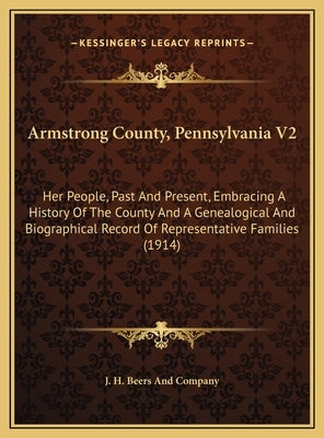 Armstrong County, Pennsylvania V2: Her People, Past And Present, Embracing A History Of The County And A Genealogical And Biographical Record Of Repre by J. H. Beers and Company
