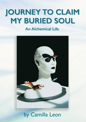 Journey to Claim My Buried Soul: An Alchemical Life by Leon, Camilla