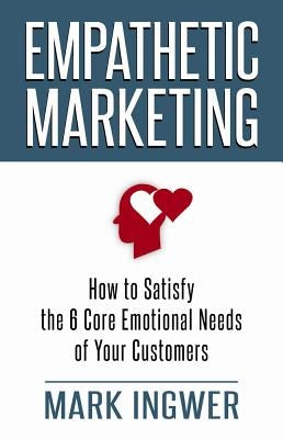 Empathetic Marketing: How to Satisfy the 6 Core Emotional Needs of Your Customers by Ingwer, M.