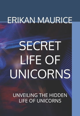 Secret Life of Unicorns: Unveiling the Hidden Life of Unicorns by Maurice, Erikan