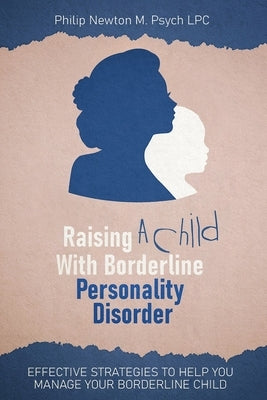 Raising A Child With Borderline Personality Disorder: Effective Strategies To Help You Manage Your Borderline Child by M. Psych Lpc, Philip Newton
