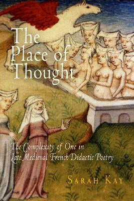 The Place of Thought: The Complexity of One in Late Medieval French Didactic Poetry by Kay, Sarah