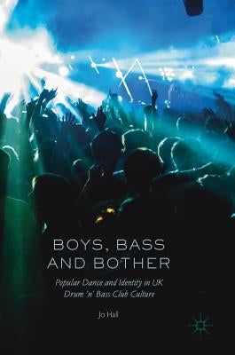 Boys, Bass and Bother: Popular Dance and Identity in UK Drum 'n' Bass Club Culture by Hall, Jo