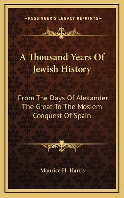 A Thousand Years Of Jewish History: From The Days Of Alexander The Great To The Moslem Conquest Of Spain by Harris, Maurice H.