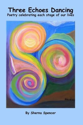 Three Echoes Dancing: Poetry celebrating each stage of our lives by Spencer, Sherna