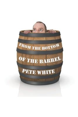 From the Bottom of the Barrel: From a prisoner trapped in my own mind, to holding the keys to success by White, Pete