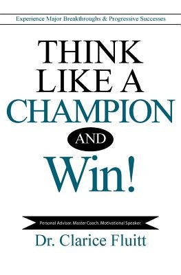 Think Like a Champion and Win!: Experience Major Breakthroughs & Progressive Successes by Fluitt, Clarice