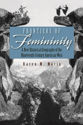 Frontiers of Femininity: A New Historical Geography of the Nineteenth-Century American West by Morin, Karen M.