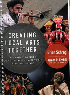 Creating Local Arts Together: A Manual to Help Communities Reach Their Kingdom Goals by Schrag, Brian