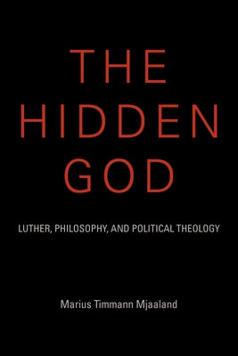 The Hidden God: Luther, Philosophy, and Political Theology by Mjaaland, Marius Timmann