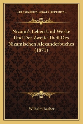 Nizami's Leben Und Werke Und Der Zweite Theil Des Nizamischen Alexanderbuches (1871) by Bacher, Wilhelm