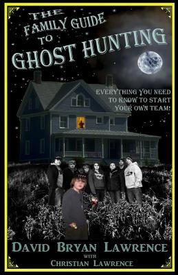 The Family Guide to Ghost Hunting: Everything You Need to Know to Start Your Own Paranormal Team by Lawrence, Christian
