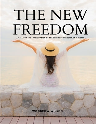 THE NEW FREEDOM - A Call For the Emancipation of the Generous Energies of a People by Woodrow Wilson