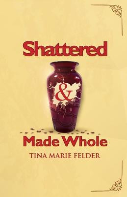 Shattered & Made Whole: Failures Don't Break Us-They Refine Our Success by Felder, Tina Marie