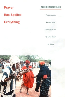 Prayer Has Spoiled Everything: Possession, Power, and Identity in an Islamic Town of Niger by Masquelier, Adeline