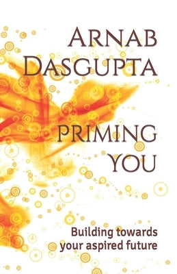 Priming You: Building towards your aspired future by Dasgupta, Arnab