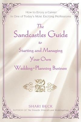 The Sandcastles Guide to Starting and Managing Your Own Wedding-Planning Business: How to Enjoy a Career in One of Today's Most Exciting Professions by Beck, Shari