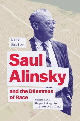 Saul Alinsky and the Dilemmas of Race: Community Organizing in the Postwar City by Santow, Mark
