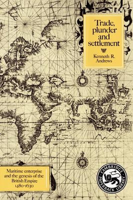 Trade, Plunder and Settlement: Maritime Enterprise and the Genesis of the British Empire, 1480-1630 by Andrews, Kenneth R.