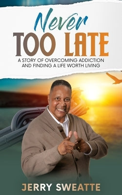 Never Too Late: A Story of Overcoming Addiction and Finding a Life Worth Living by Sweatte, Jerry