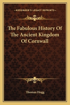 The Fabulous History Of The Ancient Kingdom Of Cornwall by Hogg, Thomas