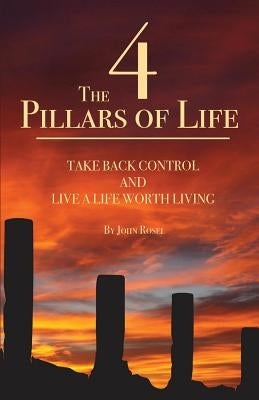 The 4 Pillars of Life: Take Back Control and Live a Life Worth Living by Rosel, John William