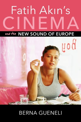 Fatih Akin's Cinema and the New Sound of Europe by Gueneli, Berna