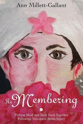 Re-Membering: Putting Mind and Body Back Together Following Traumatic Brain Injury by Millett-Gallant, Ann