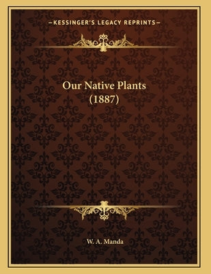 Our Native Plants (1887) by Manda, W. A.