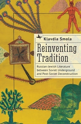 Reinventing Tradition: Russian-Jewish Literature Between Soviet Underground and Post-Soviet Deconstruction by Smola, Klavdia