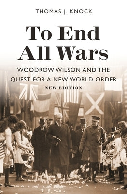 To End All Wars, New Edition: Woodrow Wilson and the Quest for a New World Order by Knock, Thomas