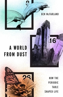 A World from Dust: How the Periodic Table Shaped Life by McFarland, Ben