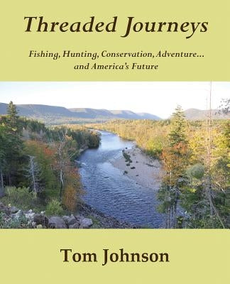 Threaded Journeys: Fishing, Hunting, Conservation, Adventure...and America's Future by Johnson, Tom