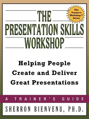 The Presentation Skills Workshop: Helping People Create and Deliver Great Presentations by Bienvenu, Sherron